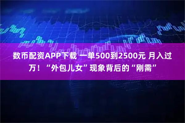 数币配资APP下载 一单500到2500元 月入过万！“外包儿女”现象背后的“刚需”