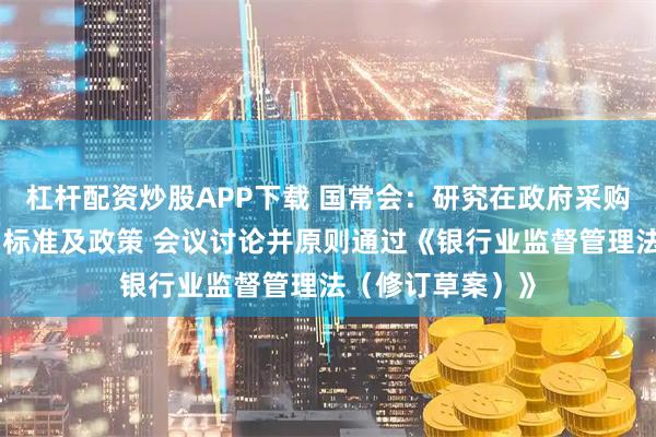 杠杆配资炒股APP下载 国常会:研究在政府采购中实施本国产品标准及政策 会议讨论并原则通过《银行业监督管理法(修订草案)》