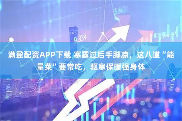 满盈配资APP下载 寒露过后手脚凉,这八道“能量菜”要常吃,驱寒保暖强身体