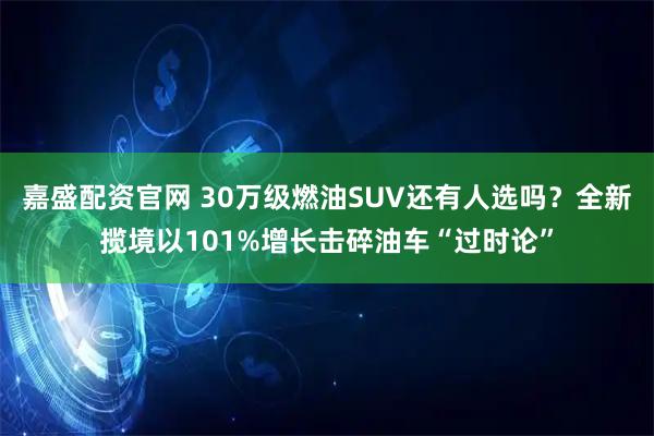 嘉盛配资官网 30万级燃油SUV还有人选吗？全新揽境以101%增长击碎油车“过时论”