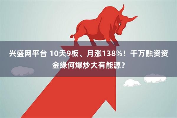 兴盛网平台 10天9板、月涨138%!千万融资资金缘何爆炒大有能源?