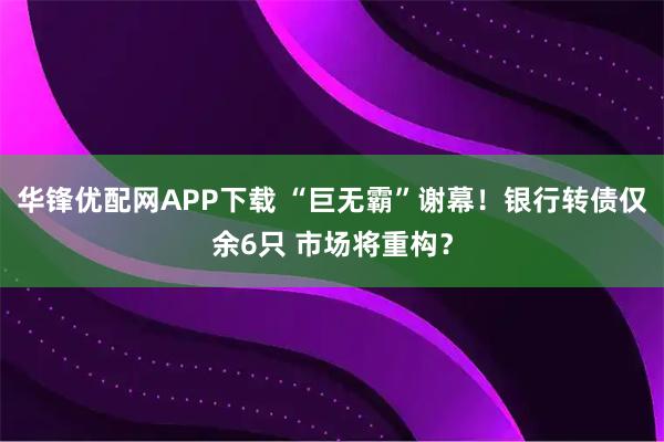 华锋优配网APP下载 “巨无霸”谢幕!银行转债仅余6只 市场将重构?