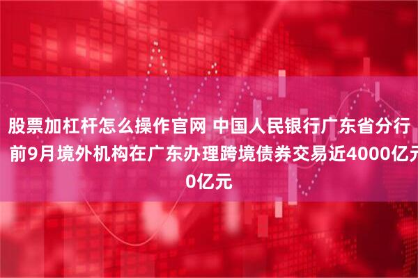 股票加杠杆怎么操作官网 中国人民银行广东省分行:前9月境外机构在广东办理跨境债券交易近4000亿元