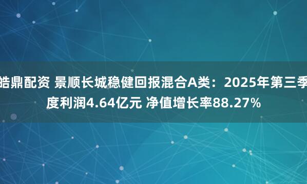 皓鼎配资 景顺长城稳健回报混合A类：2025年第三季度利润4.64亿元 净值增长率88.27%