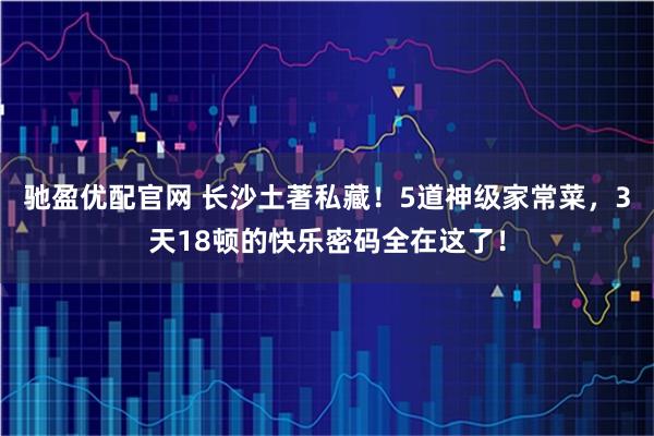 驰盈优配官网 长沙土著私藏!5道神级家常菜,3天18顿的快乐密码全在这了!