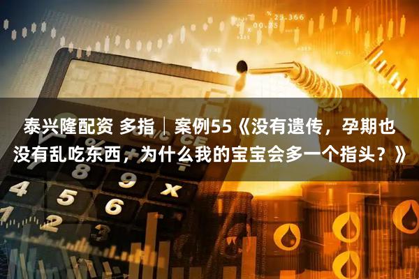 泰兴隆配资 多指│案例55《没有遗传，孕期也没有乱吃东西，为什么我的宝宝会多一个指头？》