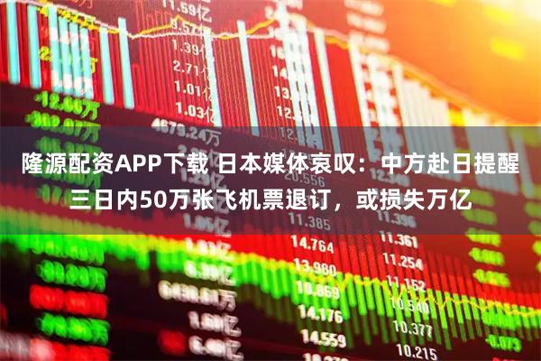 隆源配资APP下载 日本媒体哀叹:中方赴日提醒三日内50万张飞机票退订,或损失万亿