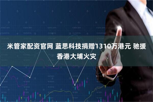 米管家配资官网 蓝思科技捐赠1310万港元 驰援香港大埔火灾