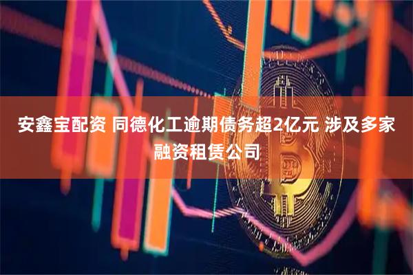 安鑫宝配资 同德化工逾期债务超2亿元 涉及多家融资租赁公司
