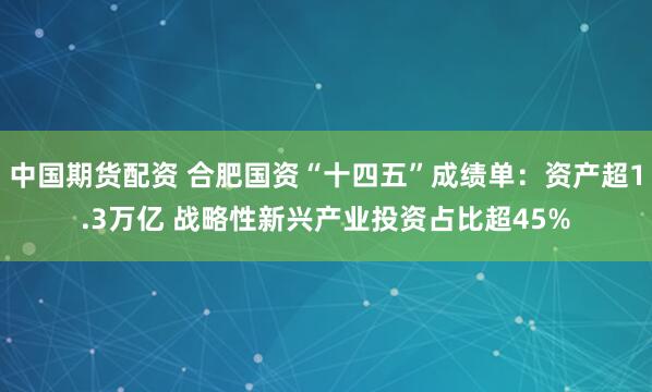 中国期货配资 合肥国资“十四五”成绩单:资产超1.3万亿 战略性新兴产业投资占比超45%