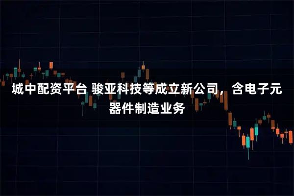 城中配资平台 骏亚科技等成立新公司，含电子元器件制造业务