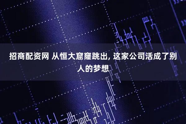 招商配资网 从恒大窟窿跳出, 这家公司活成了别人的梦想