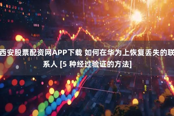 西安股票配资网APP下载 如何在华为上恢复丢失的联系人 [5 种经过验证的方法]