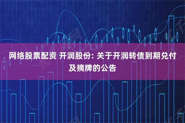 网络股票配资 开润股份: 关于开润转债到期兑付及摘牌的公告
