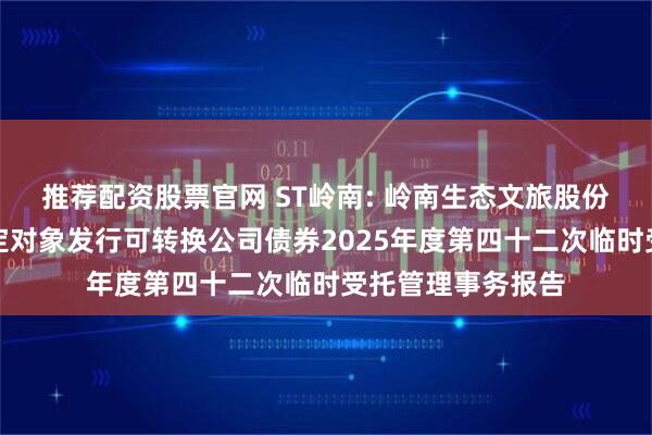 推荐配资股票官网 ST岭南: 岭南生态文旅股份有限公司向不特定对象发行可转换公司债券2025年度第四十二次临时受托管理事务报告