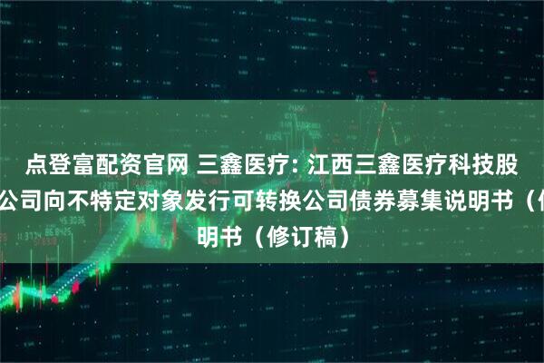 点登富配资官网 三鑫医疗: 江西三鑫医疗科技股份有限公司向不特定对象发行可转换公司债券募集说明书（修订稿）