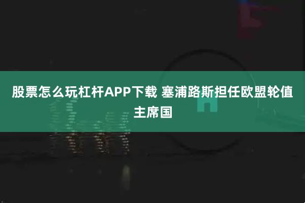 股票怎么玩杠杆APP下载 塞浦路斯担任欧盟轮值主席国