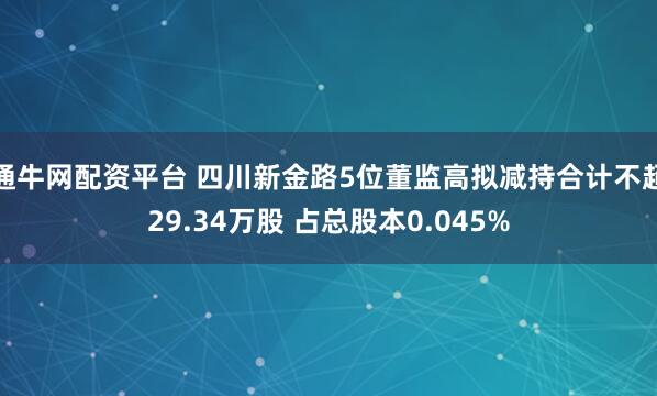 通牛网配资平台 四川新金路5位董监高拟减持合计不超29.34万股 占总股本0.045%