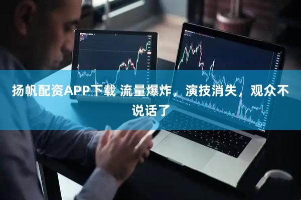 扬帆配资APP下载 流量爆炸，演技消失，观众不说话了