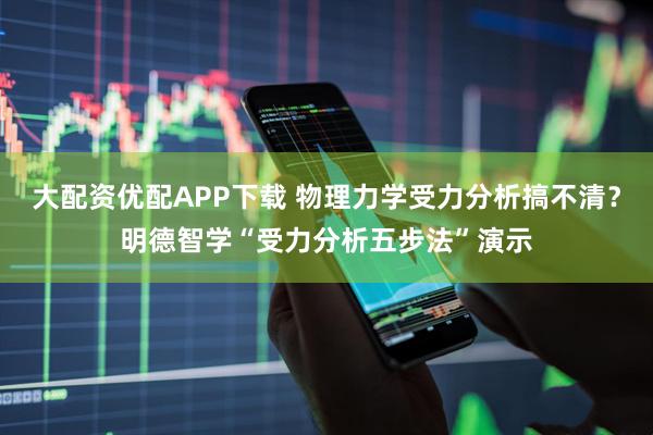 大配资优配APP下载 物理力学受力分析搞不清？明德智学“受力分析五步法”演示