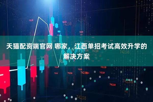 天猫配资端官网 哪家，江西单招考试高效升学的解决方案