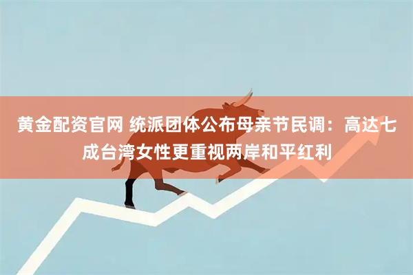 黄金配资官网 统派团体公布母亲节民调：高达七成台湾女性更重视两岸和平红利