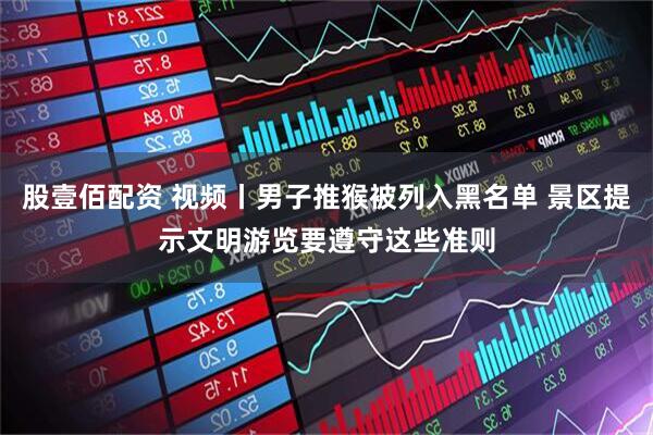 股壹佰配资 视频丨男子推猴被列入黑名单 景区提示文明游览要遵守这些准则