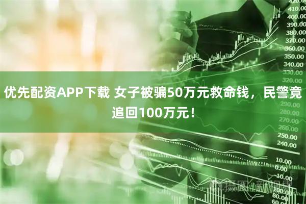 优先配资APP下载 女子被骗50万元救命钱，民警竟追回100万元！