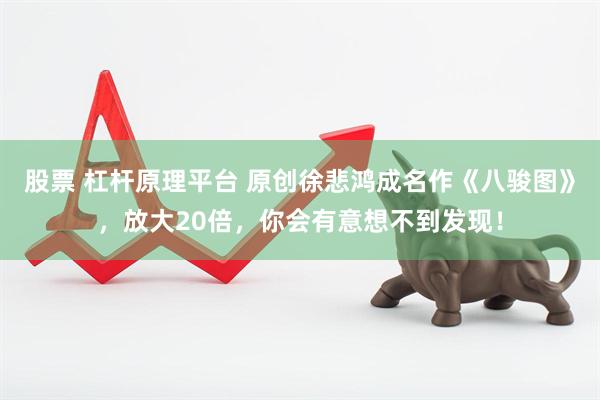 股票 杠杆原理平台 原创徐悲鸿成名作《八骏图》，放大20倍，你会有意想不到发现！
