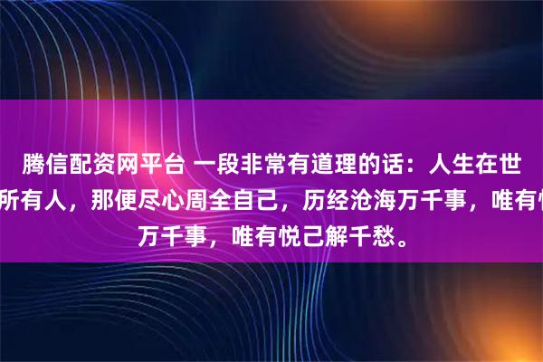 腾信配资网平台 一段非常有道理的话：人生在世，周全不了所有人，那便尽心周全自己，历经沧海万千事，唯有悦己解千愁。