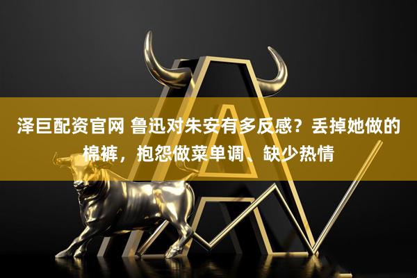 泽巨配资官网 鲁迅对朱安有多反感？丢掉她做的棉裤，抱怨做菜单调、缺少热情
