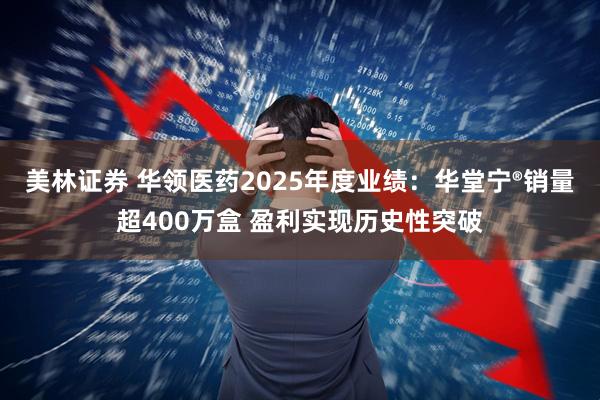 美林证券 华领医药2025年度业绩：华堂宁®销量超400万盒 盈利实现历史性突破