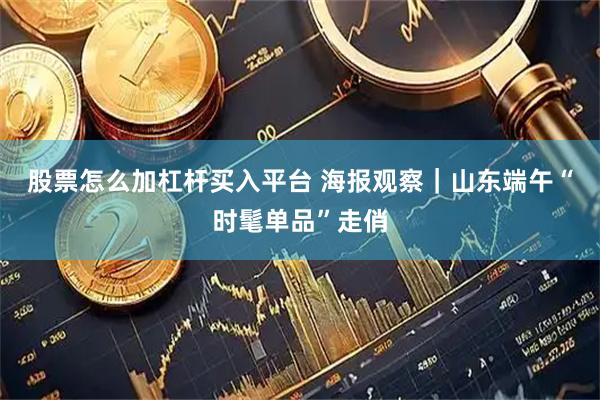股票怎么加杠杆买入平台 海报观察｜山东端午“时髦单品”走俏