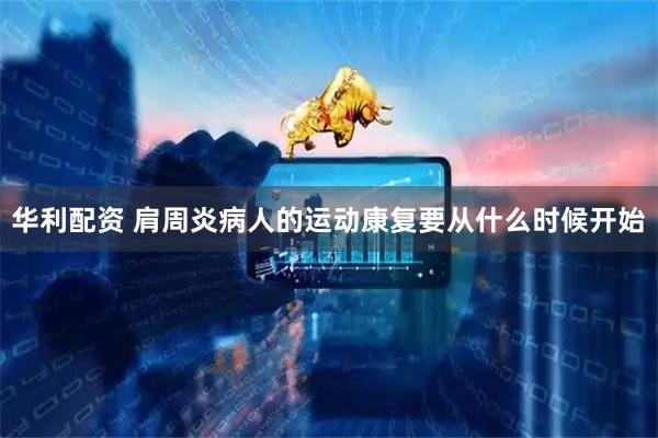 华利配资 肩周炎病人的运动康复要从什么时候开始