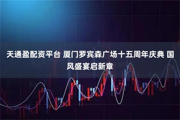 天通盈配资平台 厦门罗宾森广场十五周年庆典 国风盛宴启新章
