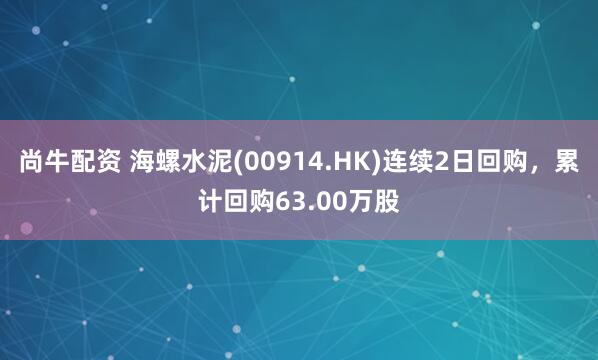 尚牛配资 海螺水泥(00914.HK)连续2日回购，累计回购63.00万股