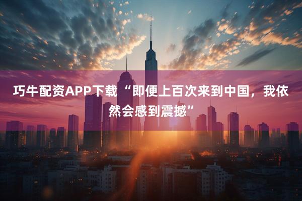 巧牛配资APP下载 “即便上百次来到中国，我依然会感到震撼”